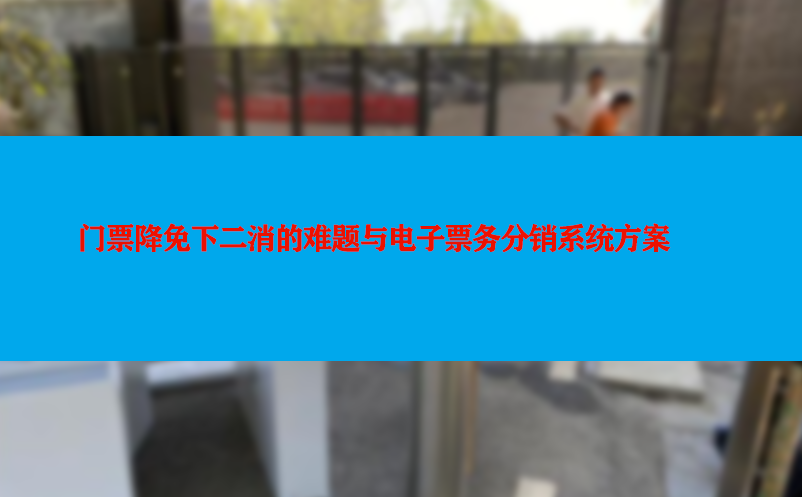 门票降免下二消的难题与电子票务分销系统方案
