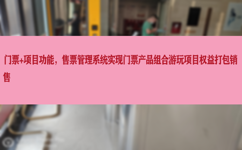 “门票+项目功能”，售票管理系统实现门票产品组合游玩项目权益打包销售