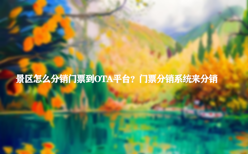 景区怎么分销门票到OTA平台？门票分销系统来分销