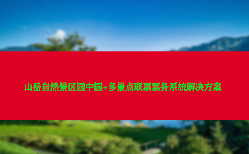 山岳自然景区园中园+多景点联票票务系统解决方案