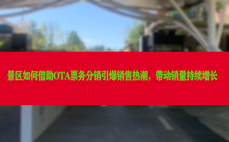 景区如何借助OTA票务分销平台引爆销售热潮，带动销量持续增长
