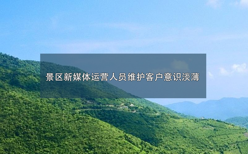 景区新媒体运营人员维护客户意识淡薄