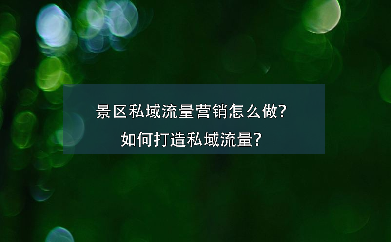 景区私域流量营销怎么做？如何打造私域流量？