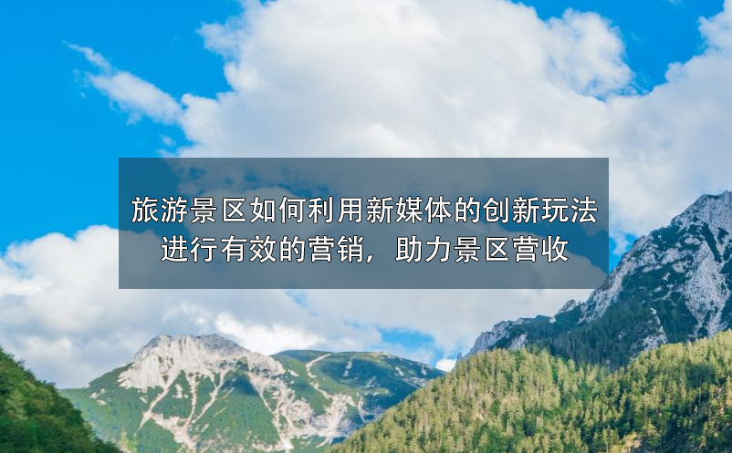 旅游景区如何利用新媒体的创新玩法进行有效的营销，助力景区营收 