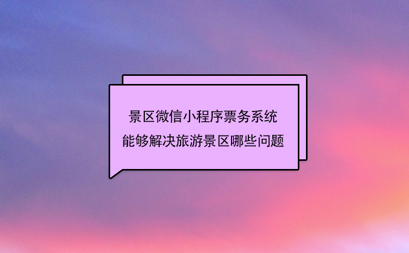 景区微信小程序票务系统能够解决旅游景区哪些问题