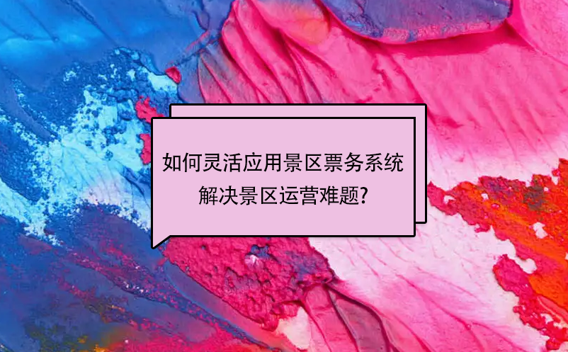 如何灵活应用景区票务系统解决景区运营难题?