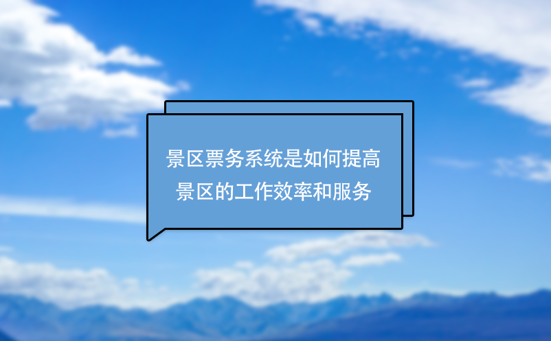 景区票务系统是如何提高景区的工作效率和服务