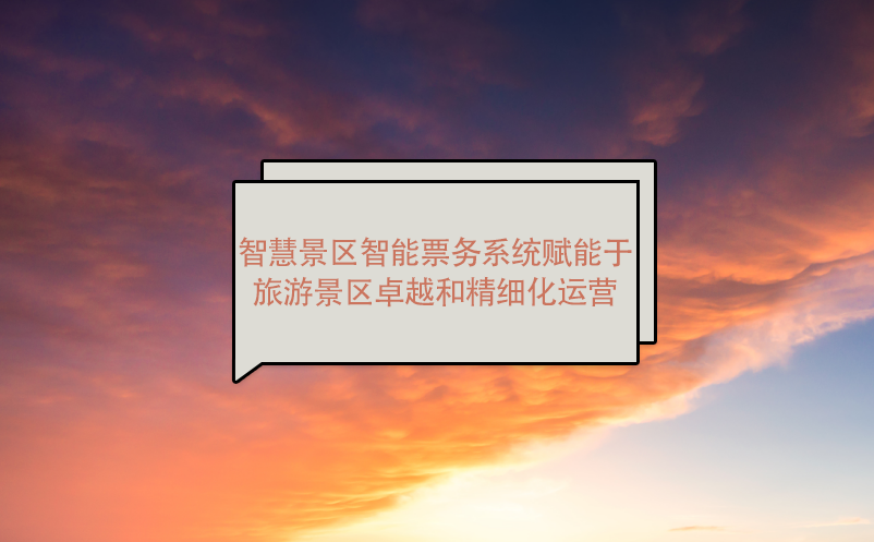 智慧景区智能票务系统赋能于旅游景区卓越和精细化运营