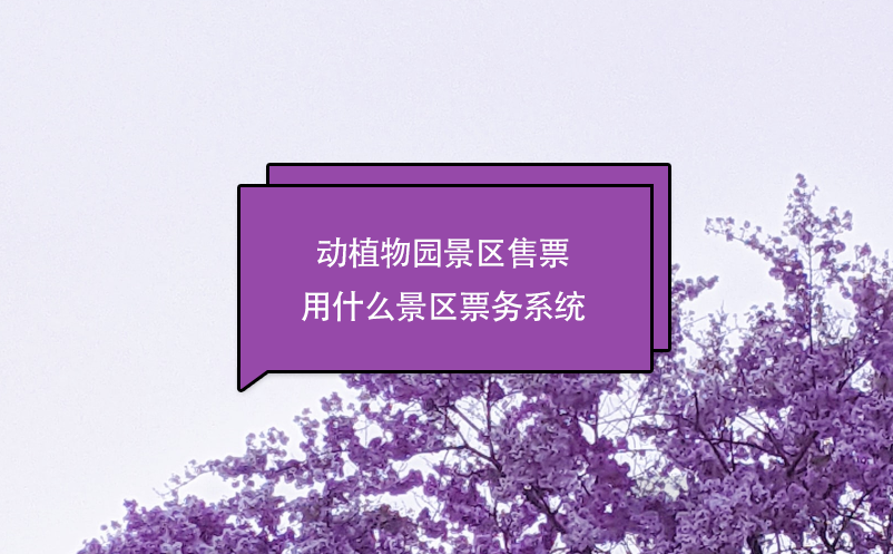 动植物园景区售票用什么景区票务系统