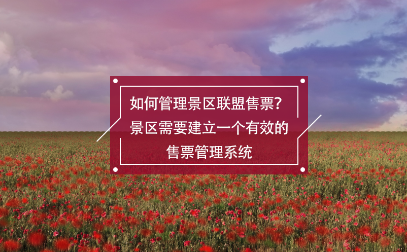 如何管理景区联盟售票？景区需要建立一个有效的售票管理系统 