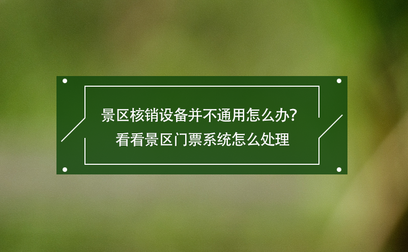 景区核销设备并不通用怎么办？看看景区门票系统怎么处理 