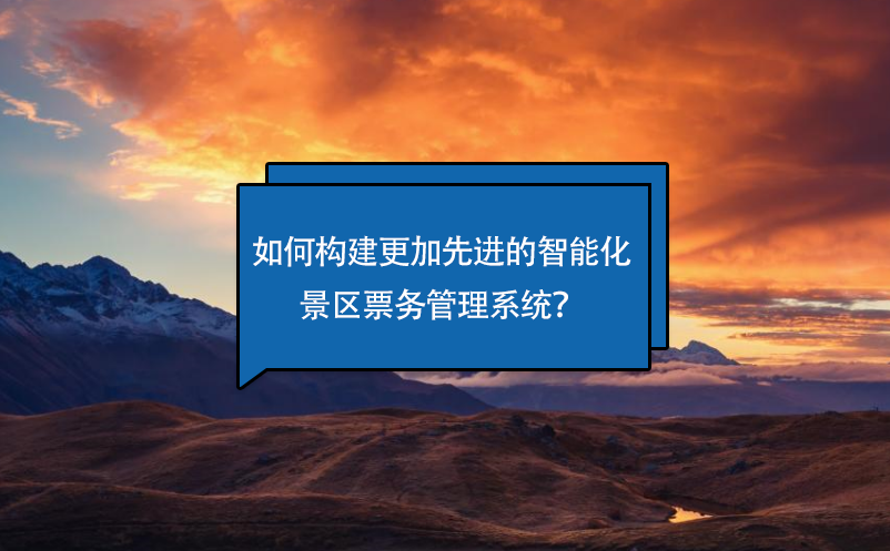 如何构建更加先进的智能化景区票务管理系统？