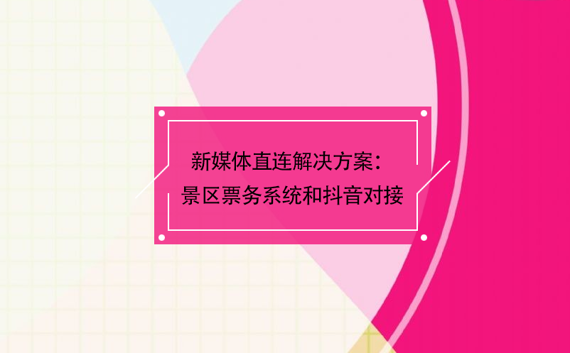 新媒体直连解决方案：景区票务系统和抖音对接