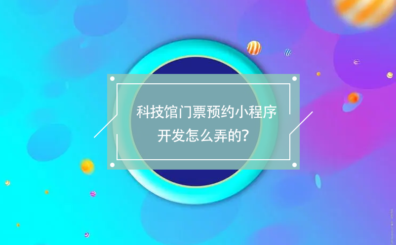 科技馆门票预约小程序开发怎么弄的？