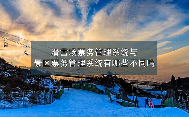 滑雪场票务管理系统与景区票务管理系统有哪些不同吗？