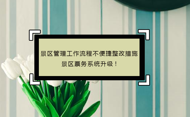 景区管理工作流程不便捷整改措施，景区票务系统升级! 