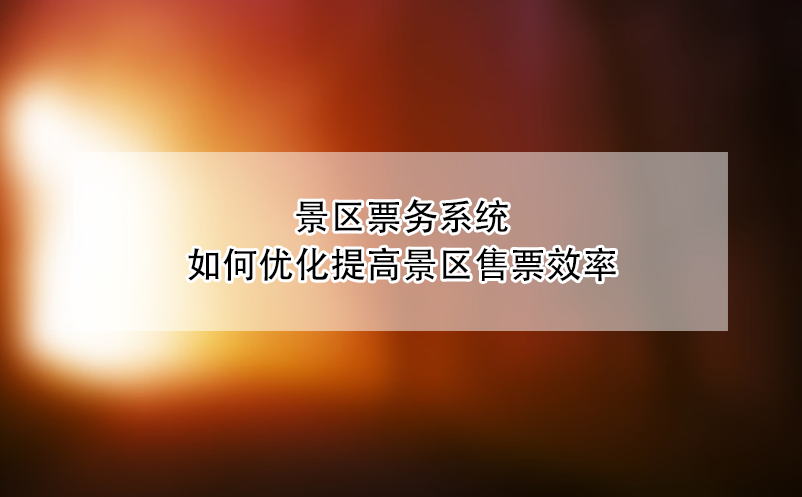 景区票务系统如何优化提高景区售票效率 