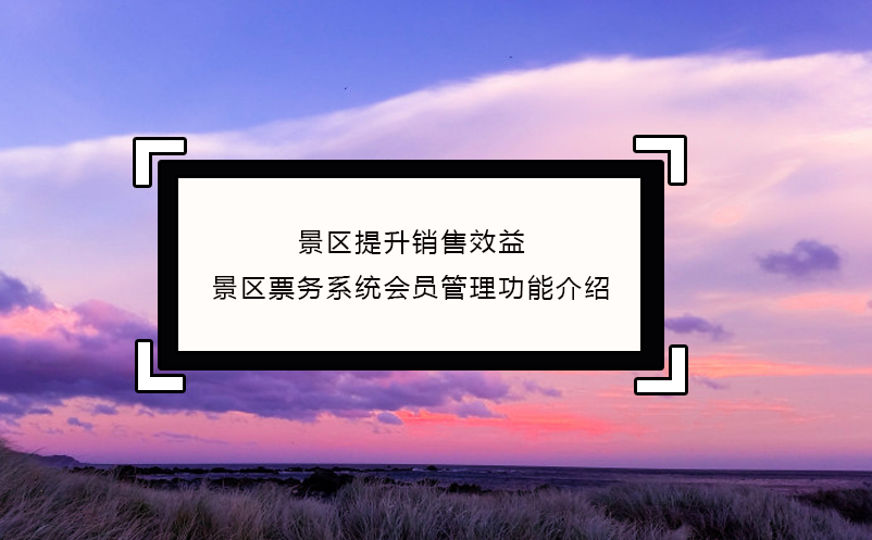 景区提升销售效益，景区票务系统会员管理功能介绍 