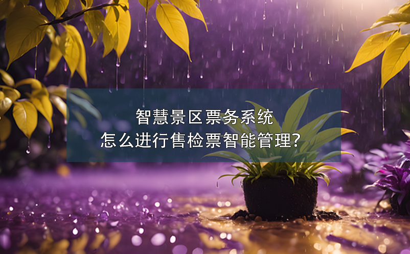 智慧景区票务系统怎么进行售检票智能管理？