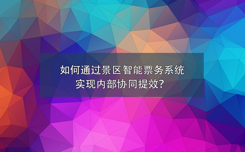 如何通过景区智能票务系统实现内部协同提效？