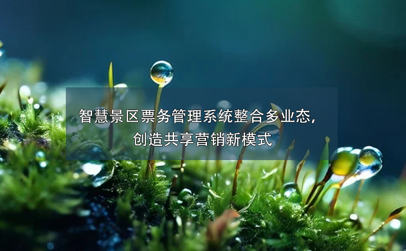 智慧景区票务管理系统整合多业态，创造共享营销新模式