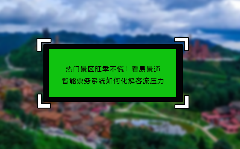 热门景区旺季不慌！看易景通智能票务系统如何化解客流压力