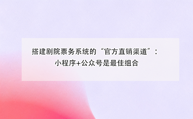 搭建剧院票务系统的“官方直销渠道”:小程序+公众号是最佳组合