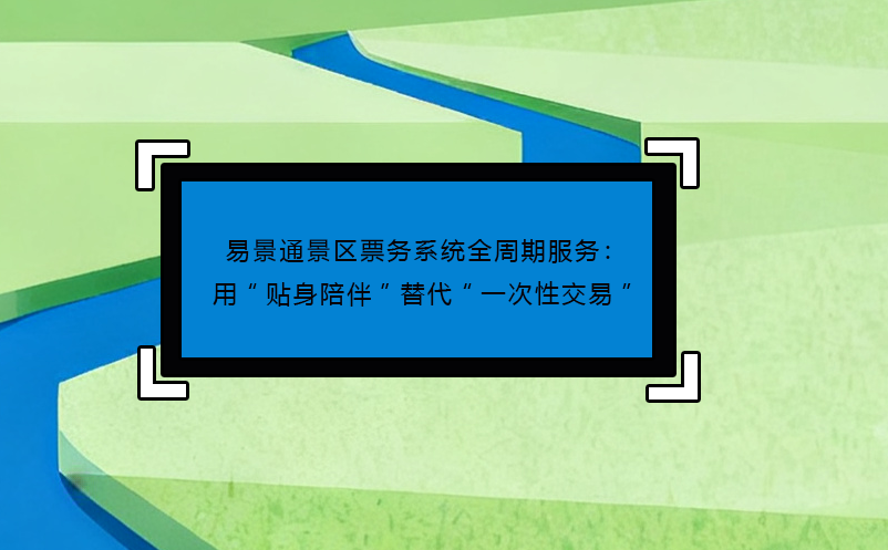 易景通景区票务系统全周期服务：用“贴身陪伴”替代“一次性交易” 