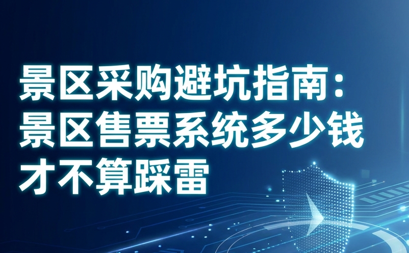 景区采购避坑指南：景区售票系统多少钱才不算踩雷